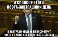 А СПОНСОР ЭТОГО ПОСТА-ЗАВТРАШНИЙ ДЕНЬ В ЗАВТРАШНИЙ ДЕНЬ НЕ ПОСМОТРИТ НИКТО,НО МАЛО КТО СМОЖЕТ ЭТО СДЕЛАТЬ