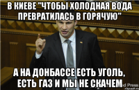 В киеве "чтобы холодная вода превратилась в горячую" А на донбассе есть уголь, есть газ и мы не скачем