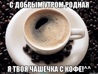 С добрым утром родная Я твоя чашечка с кофе!^^