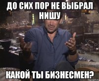 до сих пор не выбрал нишу какой ты бизнесмен?