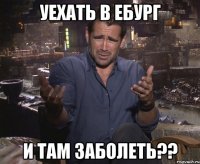 Уехать в Ебург И там заболеть??