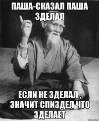 ПАША-СКАЗАЛ ПАША ЗДЕЛАЛ ЕСЛИ НЕ ЗДЕЛАЛ , ЗНАЧИТ СПИЗДЕЛ ЧТО ЗДЕЛАЕТ