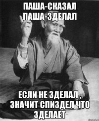 ПАША-СКАЗАЛ ПАША-ЗДЕЛАЛ ЕСЛИ НЕ ЗДЕЛАЛ , ЗНАЧИТ СПИЗДЕЛ ЧТО ЗДЕЛАЕТ