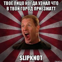 твоё лицо когда узнал что в твой город приезжаTт SLIPKNOT