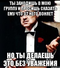 Ты заходишь в мою группу и просишь сказать ему что от него воняет Но ты делаешь это без уважения