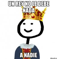 UN REY NO LE DEBE NADA A NADIE