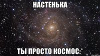 НАСТЕНЬКА ты просто космос:*