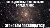 Жить для себя = не жить по определению Эгоистам посвящается!