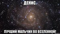 Денис, Лучший мальчик во вселенной!