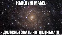 Каждую маму, Должны звать Наташенька!!!