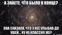 А знаете, что было в конце? Она сказала, что у неё улыбка до ушей... Ну не классно же?