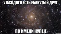 У каждого есть ебанутый друг по имени Кулёк