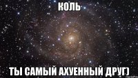 Коль Ты самый ахуенный друг)