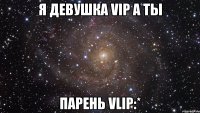 Я девушка VIP а ты парень VLIP:*