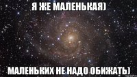 Я же маленькая) Маленьких не надо обижать)