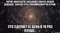 Парни, никогда не забывайте писать вашей девушке "доброе утро, любимая моя"по утрам. Это сделает ее день в 10 раз лучше..