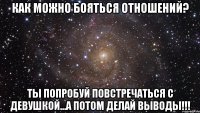 Как можно бояться отношений? Ты попробуй повстречаться с девушкой...а потом делай выводы!!!