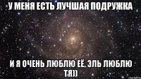 У меня есть лучшая подружка И я очень люблю её, эль люблю тя))