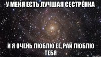 У меня есть лучшая сестрёнка И я очень люблю её, Рай люблю тебя