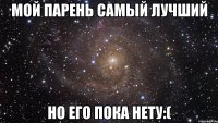 Мой парень самый лучший но его пока нету:(