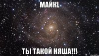 МаЙкL Ты такой няша!!!