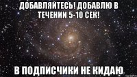 добавляйтесь! добавлю в течении 5-10 сек! в подписчики не кидаю