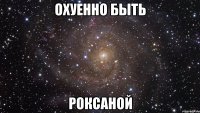 охуенно быть Роксаной