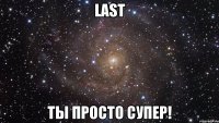 LAST ты просто супер!