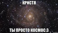 Кристя Ты просто Космос;3