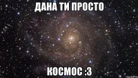 Дана ти просто космос :3