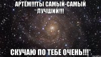 Артём!!!Ты самый-самый лучший!!! Скучаю по тебе очень!!!*