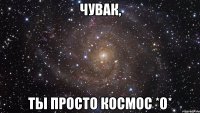 Чувак, Ты просто космос *о*