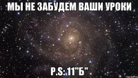 Мы не забудем ваши уроки P.S: 11"б"