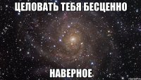 ЦЕЛОВАТЬ ТЕБЯ БЕСЦЕННО НАВЕРНОЕ