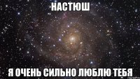 настюш я очень сильно люблю тебя