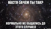 Настя зачем ты так? Нормально же общались до этого случая;D