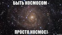 быть космосом - просто космос)