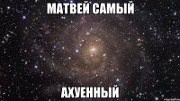 Матвей самый Ахуенный