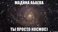 Мадина Абаева ты просто космос)