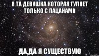 я та девушка которая гуляет только с пацанами да,да я существую