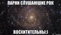 Парни слушаюшие рок Восхитительны:)