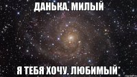 Данька, милый я тебя хочу, любимый*