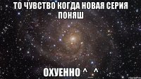 То чувство когда новая серия поняш Охуенно ^_^