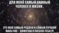 для меня самый важный человек в жизни , это мой самый родной и самый лучший мальчик :* Димочка я люблю тебя !!!