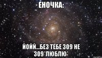 Еночка: йойй...без тебе 309 не 309*люблю*