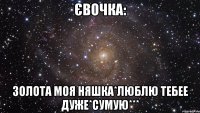 Євочка: золота моя няшка*люблю тебее дуже*сумую***