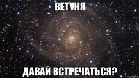 ветуня давай встречаться?