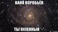 Ваня Воробьёв Ты охуенный *-*