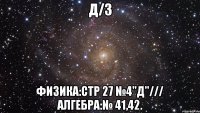 Д/З Физика:стр 27 №4"д"/// Алгебра:№ 41,42.