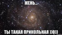 Жень... Ты такая ПРИКОЛЬНАЯ ))0))